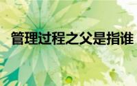 管理过程之父是指谁（管理过程之父是指）