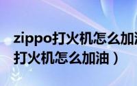 zippo打火机怎么加油和换火石棉芯（zippo打火机怎么加油）