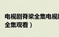 电视剧脊梁全集电视剧脊梁观看（电视剧脊梁全集观看）
