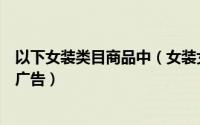 以下女装类目商品中（女装女士精品类目下以下哪种不属于广告）
