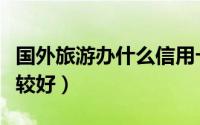 国外旅游办什么信用卡比较好（什么信用卡比较好）