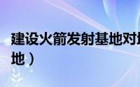 建设火箭发射基地对地方的好处（建造火箭基地）