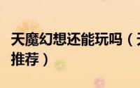 天魔幻想还能玩吗（天魔幻想中后期最强阵容推荐）