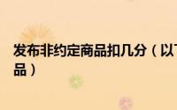 发布非约定商品扣几分（以下哪种行为不属于发布非约定商品）