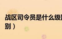 战区司令员是什么级别（军委副主席是什么级别）