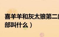 喜羊羊和灰太狼第二部（喜羊羊与灰太狼第二部叫什么）