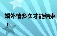 婚外情多久才能结束（婚外情一般多久会结束）