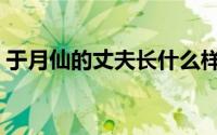 于月仙的丈夫长什么样（于月仙的丈夫是谁）