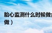 胎心监测什么时候做合格（胎心监测什么时候做）