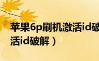 苹果6p刷机激活id破解不了（苹果6p刷机激活id破解）