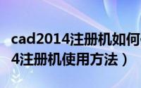 cad2014注册机如何使用方法（autocad2014注册机使用方法）