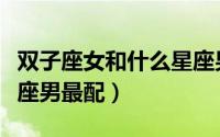 双子座女和什么星座男合适（双子女和什么星座男最配）