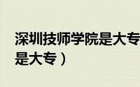 深圳技师学院是大专院校吗?（深圳技师学院是大专）