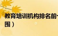 教育培训机构排名前十（教育培训机构经营范围）