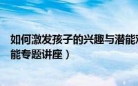 如何激发孩子的兴趣与潜能观后感（如何激发孩子的学习潜能专题讲座）