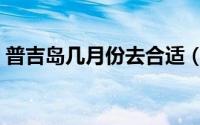 普吉岛几月份去合适（普吉岛几月份去最好）