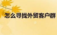 怎么寻找外贸客户群（怎么寻找外贸客户）