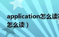 application怎么读英文发音（application怎么读）