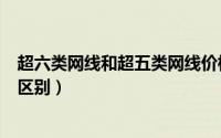 超六类网线和超五类网线价格（超六类网线和超五类网线的区别）