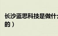 长沙蓝思科技是做什么的（蓝思科技是做什么的）