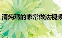 清炖鸡的家常做法视频（清炖鸡的家常做法）