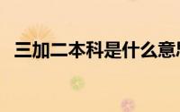 三加二本科是什么意思（三本是什么意思）