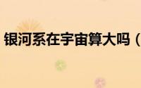 银河系在宇宙算大吗（银河系在宇宙有多大）