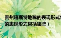 贵州喀斯特地貌的表现形式包括哪些地方（贵州喀斯特地貌的表现形式包括哪些）