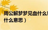 周公解梦梦见血什么意思啊（周公解梦梦见血什么意思）