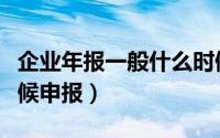 企业年报一般什么时候申报（企业年报什么时候申报）