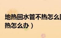 地热回水管不热怎么回事视频（地热回水管不热怎么办）