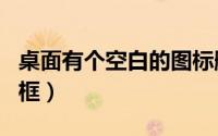 桌面有个空白的图标删不掉（桌面上有个空白框）