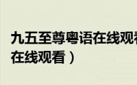 九五至尊粤语在线观看百度云（九五至尊粤语在线观看）
