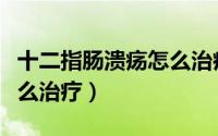 十二指肠溃疡怎么治疗方法（十二指肠溃疡怎么治疗）