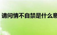 请问情不自禁是什么意思（情不自禁是什么）