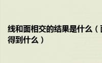 线和面相交的结果是什么（面与面相交得到什么线与线相交得到什么）