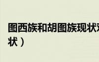 图西族和胡图族现状对比（图西族和胡图族现状）