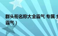 群头衔名称大全霸气 专属 女生要八个字（群头衔名称大全霸气）