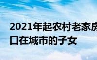 2021年起农村老家房子统统这样处理 恭喜户口在城市的子女