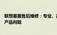 联想客服售后维修：专业、高效的售后服务，解决您的联想产品问题
