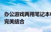 办公游戏两用笔记本电脑推荐：工作与娱乐的完美结合