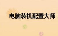 电脑装机配置大师：定制你的理想电脑