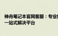 神舟笔记本官网客服：专业解答、贴心服务，您的电脑问题一站式解决平台