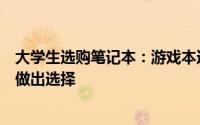 大学生选购笔记本：游戏本还是轻薄本？全方位解读帮助你做出选择