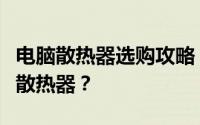 电脑散热器选购攻略：如何挑选适合你的电脑散热器？