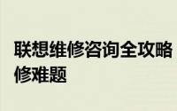 联想维修咨询全攻略：一站式解决你的电脑维修难题