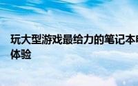 玩大型游戏最给力的笔记本电脑推荐：为你打造最佳的游戏体验