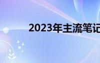 2023年主流笔记本电脑配置概览