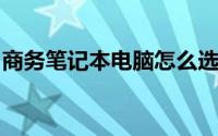 商务笔记本电脑怎么选：一篇全面的选购指南