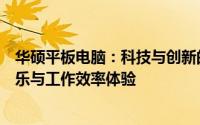 华硕平板电脑：科技与创新的完美结合，带来全新的移动娱乐与工作效率体验